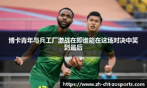 博卡青年与兵工厂激战在即谁能在这场对决中笑到最后