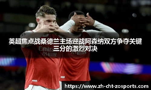 英超焦点战桑德兰主场迎战阿森纳双方争夺关键三分的激烈对决
